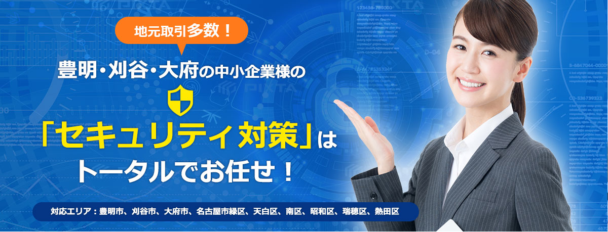 地元取引多数！豊明・刈谷・大府の中小企業様の「セキュリティ対策」はトータルでお任せ！対応エリア：豊明市、刈谷市、大府市、名古屋市緑区、天白区、南区、昭和区、瑞穂区、熱田区