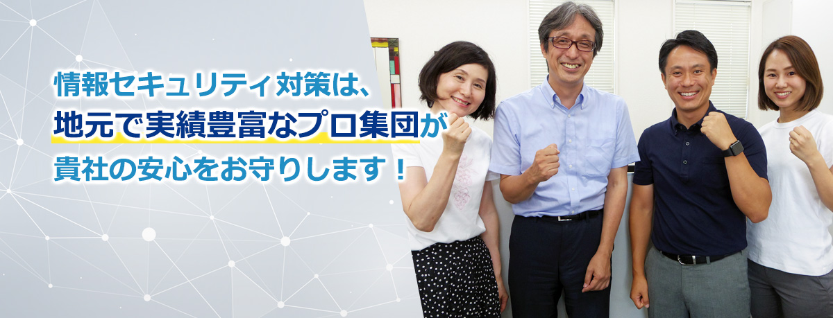 情報セキュリティ対策は、地元で実績豊富なプロ集団が貴社の安心をお守りします！