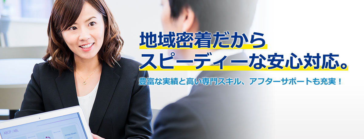 地域密着だからスピーディーな安心対応。豊富な実績と高い専門スキル、アフターサポートも充実！