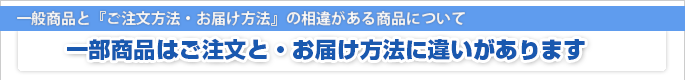 一般商品と『ご注文方法・お届け方法』の相違がある商品について 一部商品はご注文と・お届け方法に違いがあります