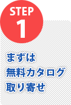 STEP1 まずは無料カタログ取り寄せ