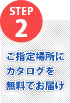 STEP2 ご指定場所にカタログを無料でお届け