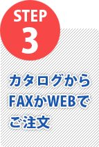 STEP3 カタログからFAXかWEBでご注文