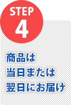STEP4 商品は当日または翌日にお届け
