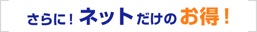 さらに！ネットだけのお得！