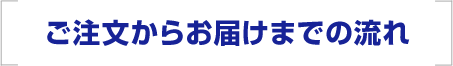 ご注文からお届けまでの流れ